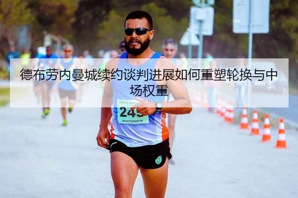 德布劳内曼城续约谈判进展如何重塑轮换与中场权重